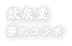 飲泉堂 夢のコラボ